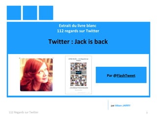 Extrait du livre blanc
112 regards sur Twitter
Twitter : Jack is back
112 Regards sur Twitter 1
par Alban JARRY
Par @FlashTweet
 