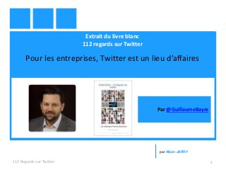 Extrait du livre blanc
112 regards sur Twitter
Pour les entreprises, Twitter est un lieu d’affaires
112 Regards sur Twitter 1
par Alban JARRY
Par @GuillaumeBayre
 