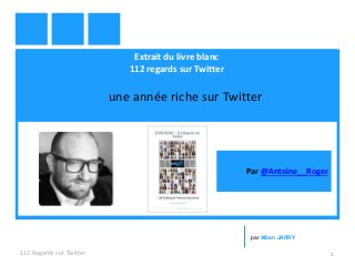 Extrait du livre blanc
112 regards sur Twitter
une année riche sur Twitter
112 Regards sur Twitter 1
par Alban JARRY
Par @Antoine__Roger
 