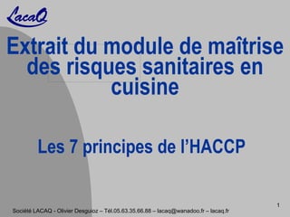 Extrait du module de maîtrise
des risques sanitaires en
cuisine
Société LACAQ - Olivier Desguioz – Tél.05.63.35.66.88 – lacaq@wanadoo.fr – lacaq.fr
1
Les 7 principes de l’HACCP
 
