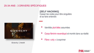 [SELF HACKING]
Casser les codes pour être singulière
et se faire entendre
• Identités pluri’elles assumées
• Corps féminin revendiqué et montré dans sa réalité
• Fibre « arty » à exprimer
25-34 ANS : 3 DRIVERS SPÉCIFIQUES
Givenchy: L’interdit
 