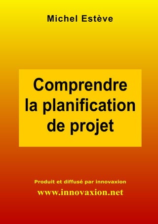 Michel Estève




 Comprendre
la planification
   de projet

 Produit et diffusé par innovaxion

  www.innovaxion.net
 