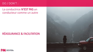24
La conductrice N’EST PAS un
conducteur comme un autre
RÉASSURANCE & FACILITATION
DO / DON’T :
 