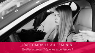L’AUTOMOBILE AU FÉMININ
Quelles attentes ? Quelles expériences ?
 