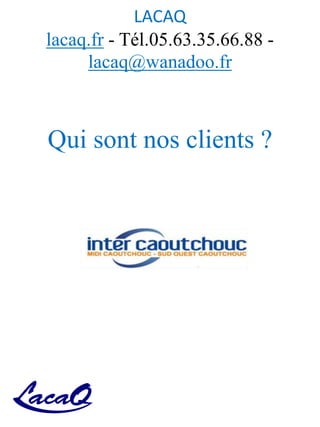 LACAQ
lacaq.fr - Tél.05.63.35.66.88 -
lacaq@wanadoo.fr
Qui sont nos clients ?
 