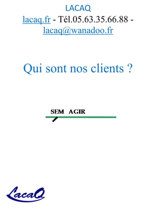 LACAQ
lacaq.fr - Tél.05.63.35.66.88 -
lacaq@wanadoo.fr
Qui sont nos clients ?
 