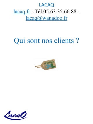 LACAQ
lacaq.fr - Tél.05.63.35.66.88 -
lacaq@wanadoo.fr
Qui sont nos clients ?
 