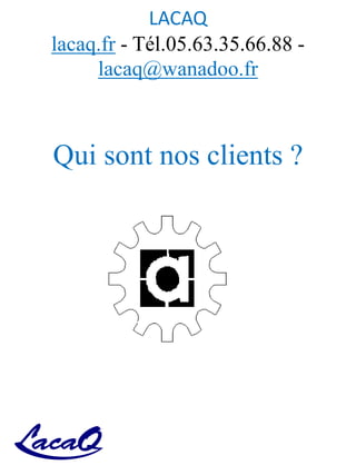 LACAQ
lacaq.fr - Tél.05.63.35.66.88 -
lacaq@wanadoo.fr
Qui sont nos clients ?
 