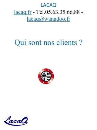LACAQ
lacaq.fr - Tél.05.63.35.66.88 -
lacaq@wanadoo.fr
Qui sont nos clients ?
 