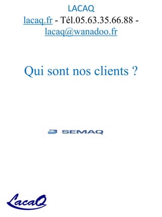 LACAQ
lacaq.fr - Tél.05.63.35.66.88 -
lacaq@wanadoo.fr
Qui sont nos clients ?
 