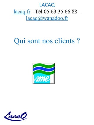 LACAQ
lacaq.fr - Tél.05.63.35.66.88 -
lacaq@wanadoo.fr
Qui sont nos clients ?
 