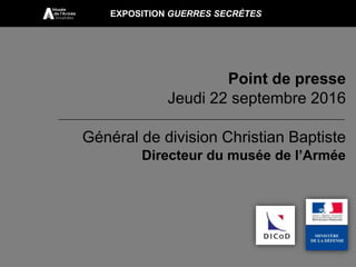 Général de division Christian Baptiste
Directeur du musée de l’Armée
Point de presse
Jeudi 22 septembre 2016
EXPOSITION GUERRES SECRÈTES
 