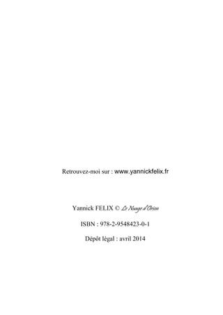Retrouvez-moi sur : www.yannickfelix.fr
Yannick FELIX © Le Nuage d’Orion
ISBN : 978-2-9548423-0-1
Dépôt légal : avril 2014
 