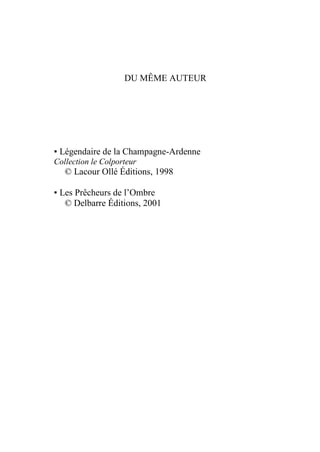 DU MÊME AUTEUR
▪ Légendaire de la Champagne-Ardenne
Collection le Colporteur
© Lacour Ollé Éditions, 1998
▪ Les Prêcheurs de l’Ombre
© Delbarre Éditions, 2001
 