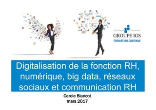 Digitalisation de la fonction RH,
numérique, big data, réseaux
sociaux et communication RH
Carole Blancot
mars 2017
 