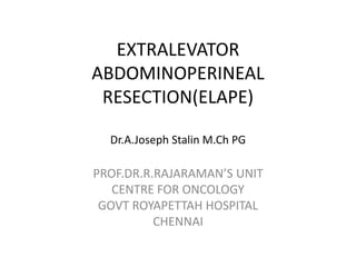 EXTRALEVATOR
ABDOMINOPERINEAL
RESECTION(ELAPE)
Dr.A.Joseph Stalin M.Ch PG
PROF.DR.R.RAJARAMAN’S UNIT
CENTRE FOR ONCOLOGY
GOVT ROYAPETTAH HOSPITAL
CHENNAI
 