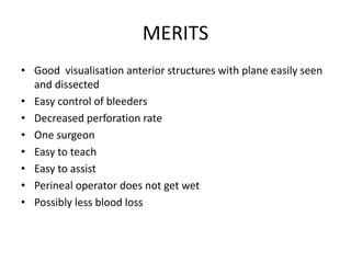 MERITS
• Good visualisation anterior structures with plane easily seen
and dissected
• Easy control of bleeders
• Decreased perforation rate
• One surgeon
• Easy to teach
• Easy to assist
• Perineal operator does not get wet
• Possibly less blood loss
 