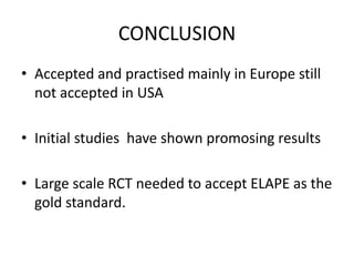 CONCLUSION
• Accepted and practised mainly in Europe still
not accepted in USA
• Initial studies have shown promosing results
• Large scale RCT needed to accept ELAPE as the
gold standard.
 