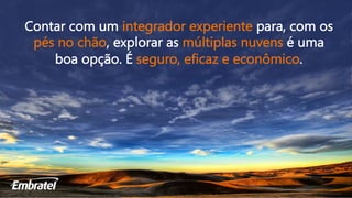 Contar com um integrador experiente para, com os
pés no chão, explorar as múltiplas nuvens é uma
boa opção. É seguro, eficaz e econômico.
 