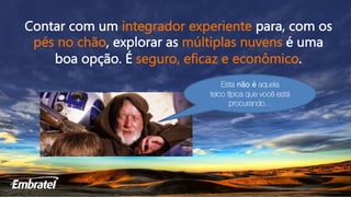 Contar com um integrador experiente para, com os
pés no chão, explorar as múltiplas nuvens é uma
boa opção. É seguro, eficaz e econômico.
Esta não é aquela
telco típica que você está
procurando...
 