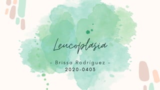 Leucoplasia
- B r i s s a R o d r í g u e z -
2 0 2 0 - 0 4 0 3
 