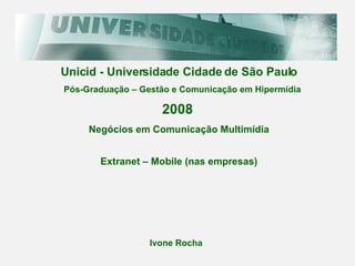 Unicid - Universidade Cidade de São Paulo Pós-Graduação – Gestão e Comunicação em Hipermídia 2008 Negócios em Comunicação Multimídia Ivone Rocha Extranet – Mobile (nas empresas) 