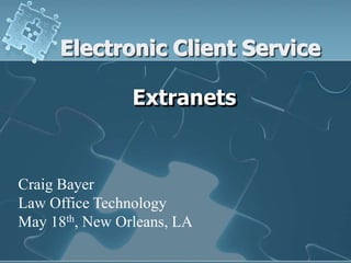 Electronic Client Service

                Extranets


Craig Bayer
Law Office Technology
May 18th, New Orleans, LA
 