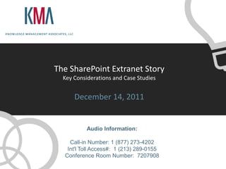 The SharePoint Extranet Story
  Key Considerations and Case Studies


      December 14, 2011


           Audio Information:

    Call-in Number: 1 (877) 273-4202
   Int'l Toll Access#: 1 (213) 289-0155
  Conference Room Number: 7207908
 