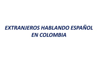 EXTRANJEROS HABLANDO ESPAÑOL EN COLOMBIA  