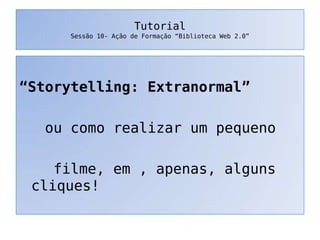 Tutorial
Sessão 10- Ação de Formação “Biblioteca Web 2.0”
“Storytelling: Extranormal”
ou como realizar um pequeno
filme, em , apenas, alguns
cliques!
 
