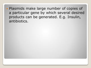  Plasmids make large number of copies of
a particular gene by which several desired
products can be generated. E.g. Insulin,
antibiotics.
 