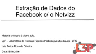 Extração de Dados do
Facebook c/ o Netvizz
Material de Apoio à vídeo aula.
L3P – Laboratório de Políticas Públicas Participativas/MediaLab - UFG
Luis Felipe Rosa de Oliveira
Data:18/10/2016
 