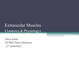 Extraocular Muscles
(Anatomy & Physiology)
Sana Azam
M Phil Vision Sciences
(1st semester)
 