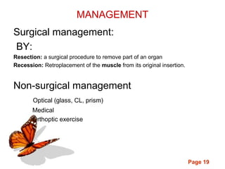 Page 19
MANAGEMENT
Surgical management:
BY:
Resection: a surgical procedure to remove part of an organ
Recession: Retroplacement of the muscle from its original insertion.
Non-surgical management
Optical (glass, CL, prism)
Medical
Orthoptic exercise
 