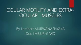OCULAR MOTILITY AND EXTRA-
OCULAR MUSCLES
By Lambert MURWANASHYAKA
Doc I,MS,UR-GAKO
 