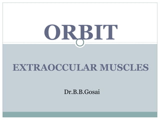 ORBIT
EXTRAOCCULAR MUSCLES
Dr.B.B.Gosai

 