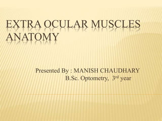 EXTRA OCULAR MUSCLES
ANATOMY
Presented By : MANISH CHAUDHARY
B.Sc. Optometry, 3rd year
 