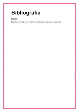 Bibliografia 
Imagens: 
Fotos foram retiradas com um telemóvel durante a realização da experiência. 