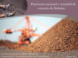 Panorama nacional e mundial de
extração de Itabirito
Seminário de Economia Mineral Brasileira.
Fernando R. de Souza; Mariana Madeira; Talita Gantus. Junho/2012
 