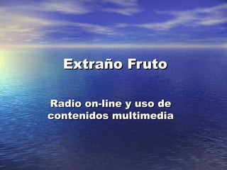 Extraño FrutoExtraño Fruto
Radio on-line y uso deRadio on-line y uso de
contenidos multimediacontenidos multimedia
 