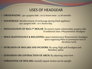 USES OF HEADGEAR
 ORTHOPAEDIC: 350-450gms/side ; 10-12 hours wear ; 12-18 months
 ANCHORAGE: Reinforcement of anchorage ...