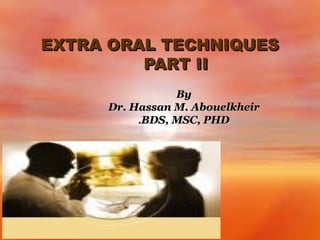EXTRA ORAL TECHNIQUES
PART II
By
Dr. Hassan M. Abouelkheir
.BDS, MSC, PHD

 