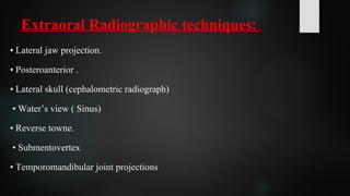 Extraoral Radiographic techniques:
• Lateral jaw projection.
• Posteroanterior .
• Lateral skull (cephalometric radiograph)
• Water’s view ( Sinus)
• Reverse towne.
• Submentovertex
• Temporomandibular joint projections
 