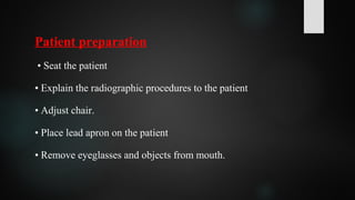 Patient preparation
• Seat the patient
• Explain the radiographic procedures to the patient
• Adjust chair.
• Place lead apron on the patient
• Remove eyeglasses and objects from mouth.
 