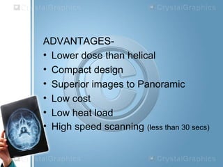 ADVANTAGES-
• Lower dose than helical
• Compact design
• Superior images to Panoramic
• Low cost
• Low heat load
• High speed scanning (less than 30 secs)
 