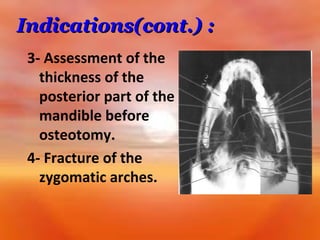 Indications(cont.) :
3- Assessment of the
thickness of the
posterior part of the
mandible before
osteotomy.
4- Fracture of the
zygomatic arches.

 