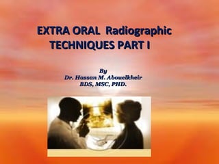 EXTRA ORAL Radiographic
TECHNIQUES PART I
By
Dr. Hassan M. Abouelkheir
BDS, MSC, PHD.

 