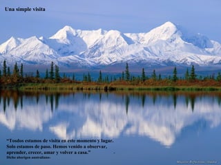 Una simple visita “ Tosdos estamos de visita en este momento y lugar. Solo estamos de paso. Hemos venido a observar, aprender, crecer, amar y volver a casa.”  -Dicho aborigen australiano- 