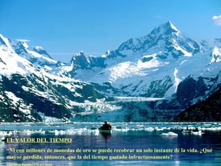 EL VALOR DEL TIEMPO
“Ni con millones de monedas de oro se puede recobrar un solo instante de la vida. ¿Qué
mayor pérdida, entonces, que la del tiempo gastado infructuosamente?
Chanakya Pandita 275 a.C India
 