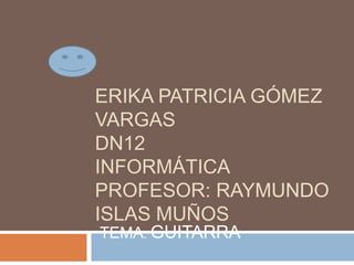 Erika patricia Gómez Vargasdn12informáticaprofesor: Raymundo islas muños TEMA: GUITARRA 